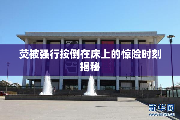 荧被强行按倒在床上的惊险时刻揭秘