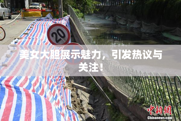 美女大胆展示魅力，引发热议与关注！