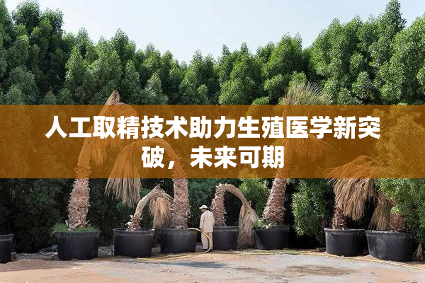 人工取精技术助力生殖医学新突破，未来可期