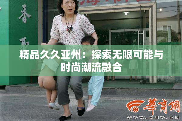 精品久久亚州：探索无限可能与时尚潮流融合