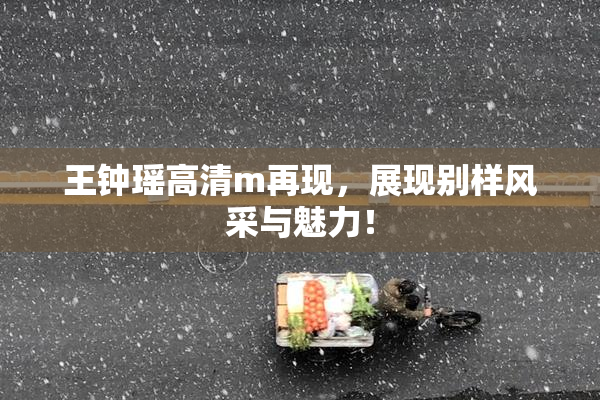 王钟瑶高清m再现，展现别样风采与魅力！