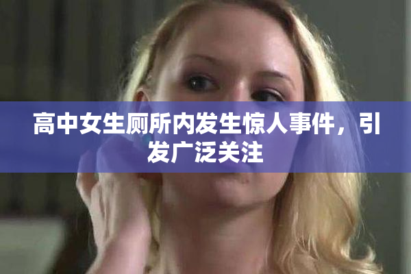 高中女生厕所内发生惊人事件，引发广泛关注
