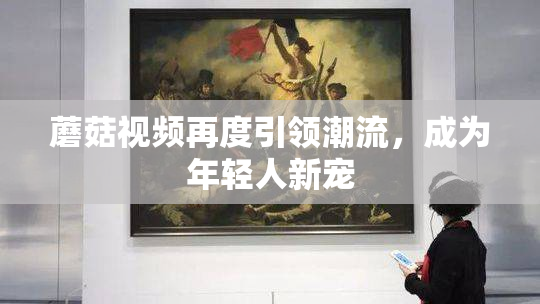 蘑菇视频再度引领潮流，成为年轻人新宠