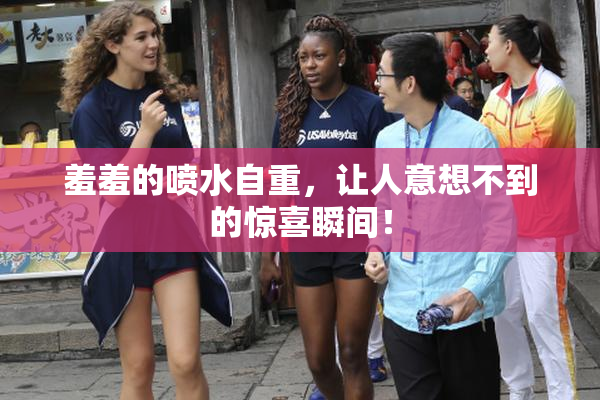 羞羞的喷水自重，让人意想不到的惊喜瞬间！