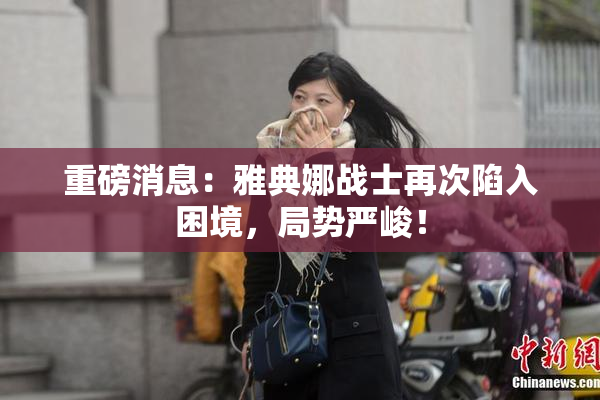 重磅消息：雅典娜战士再次陷入困境，局势严峻！