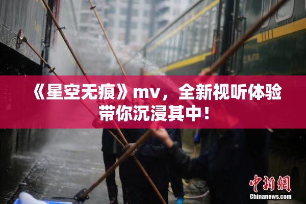 《星空无痕》mv，全新视听体验带你沉浸其中！
