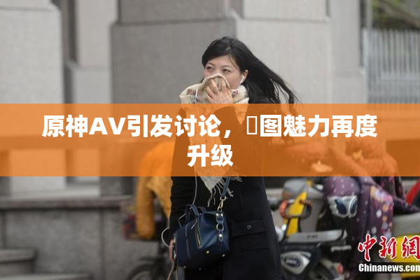 原神AV引发讨论，祼图魅力再度升级