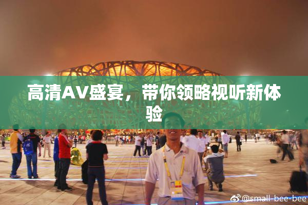 高清AV盛宴，带你领略视听新体验