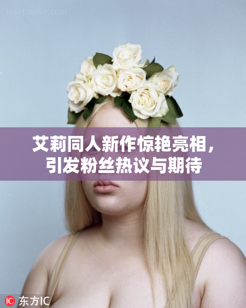 艾莉同人新作惊艳亮相，引发粉丝热议与期待