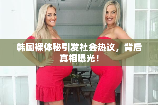 韩国裸体秘引发社会热议，背后真相曝光！