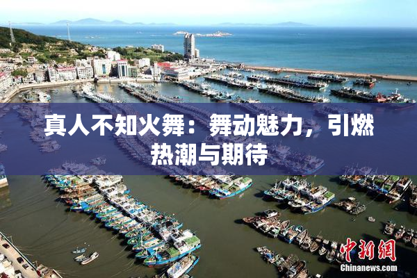 真人不知火舞：舞动魅力，引燃热潮与期待