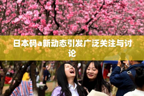 日本码a新动态引发广泛关注与讨论