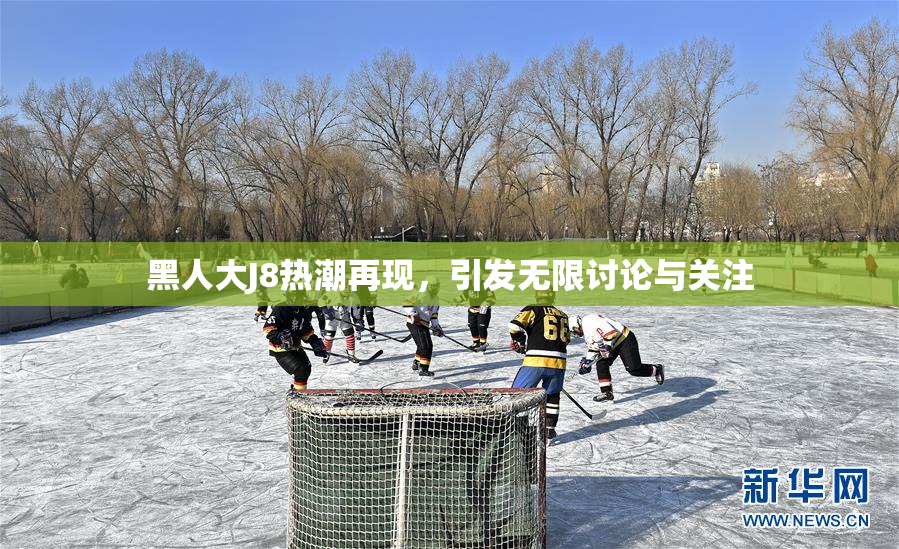 黑人大J8热潮再现，引发无限讨论与关注