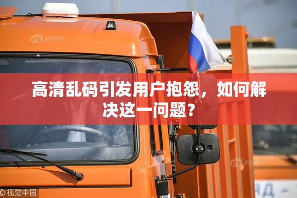 高清乱码引发用户抱怨，如何解决这一问题？