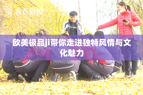 欧美极品ji带你走进独特风情与文化魅力