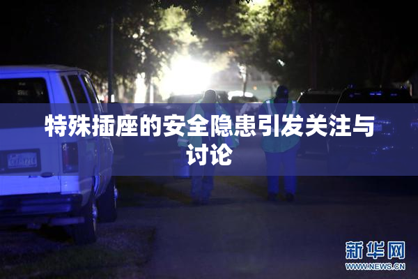 特殊插座的安全隐患引发关注与讨论