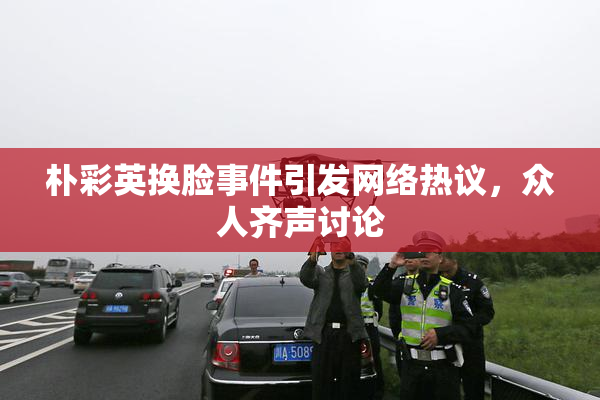 朴彩英换脸事件引发网络热议，众人齐声讨论