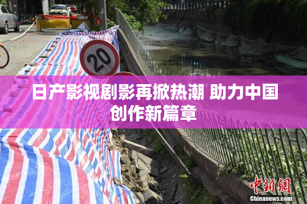 日产影视剧影再掀热潮 助力中国创作新篇章
