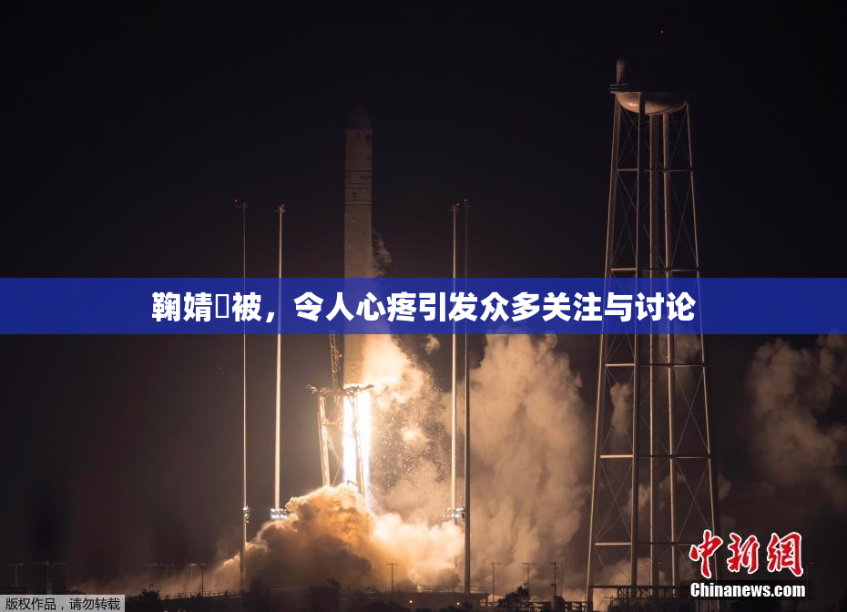 鞠婧祎被，令人心疼引发众多关注与讨论