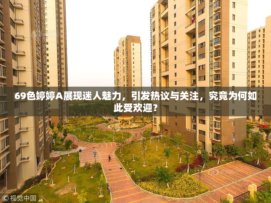 69色婷婷A展现迷人魅力，引发热议与关注，究竟为何如此受欢迎？