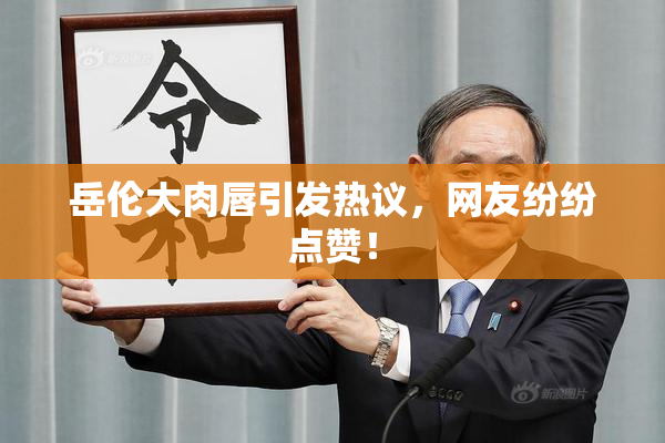 岳伦大肉唇引发热议，网友纷纷点赞！