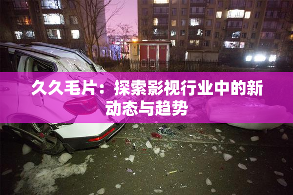 久久毛片：探索影视行业中的新动态与趋势