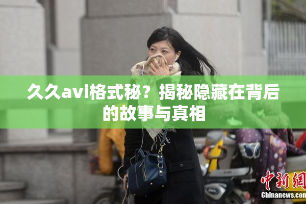久久avi格式秘？揭秘隐藏在背后的故事与真相