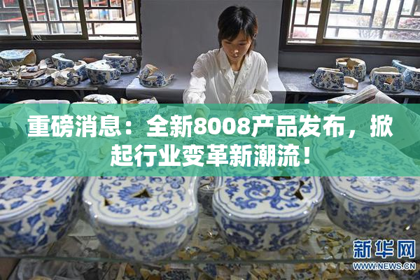 重磅消息：全新8008产品发布，掀起行业变革新潮流！