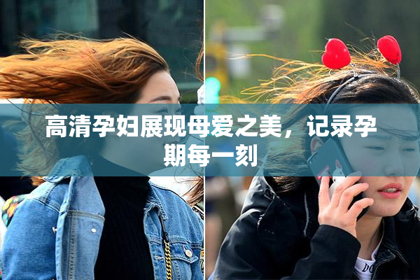 高清孕妇展现母爱之美，记录孕期每一刻