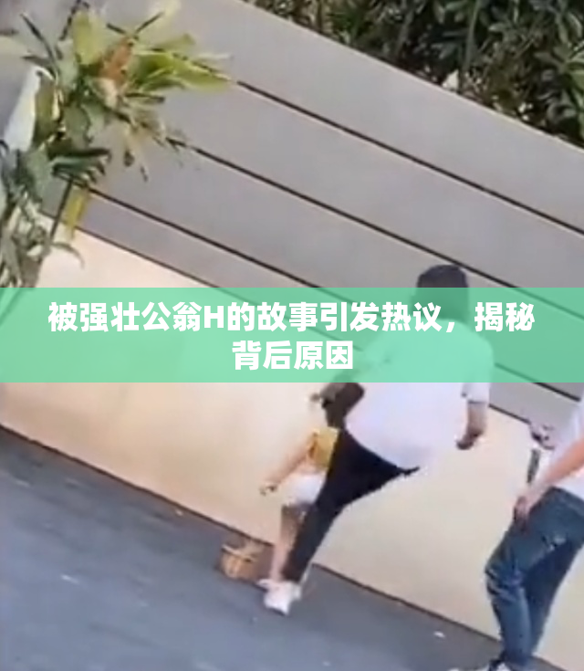 被强壮公翁H的故事引发热议，揭秘背后原因