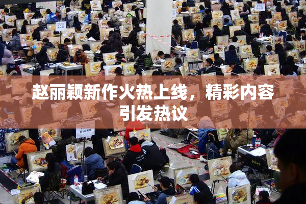 赵丽颖新作火热上线，精彩内容引发热议