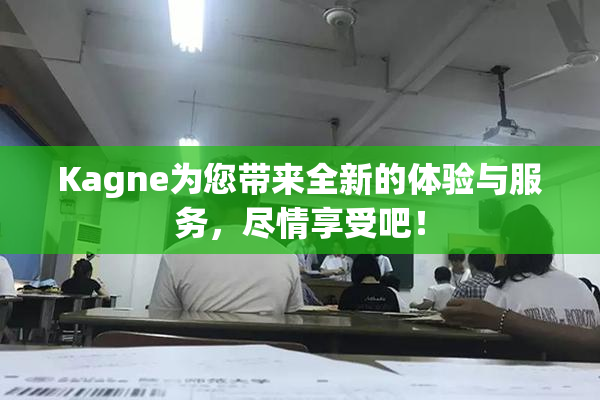 Kagne为您带来全新的体验与服务，尽情享受吧！