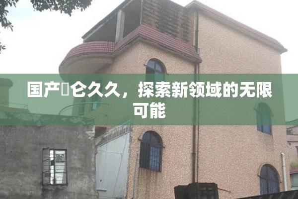 国产婬仑久久，探索新领域的无限可能