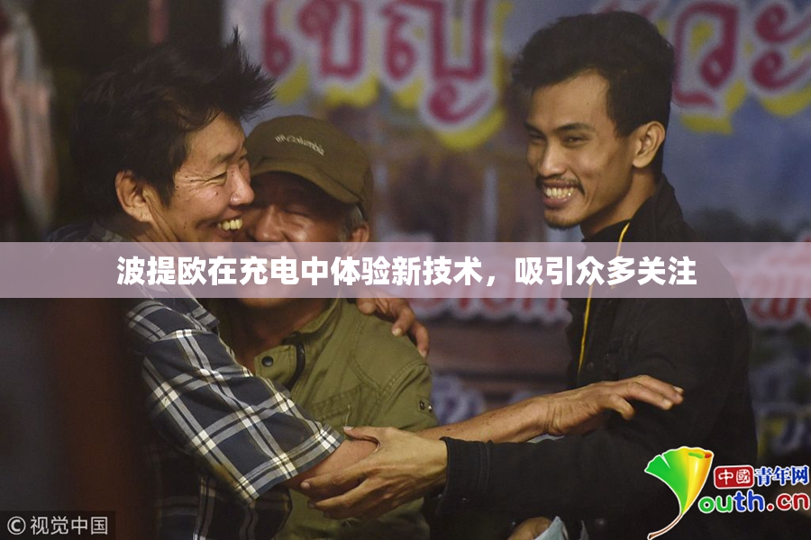 波提欧在充电中体验新技术，吸引众多关注