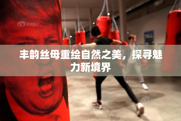 丰韵丝母重绘自然之美，探寻魅力新境界
