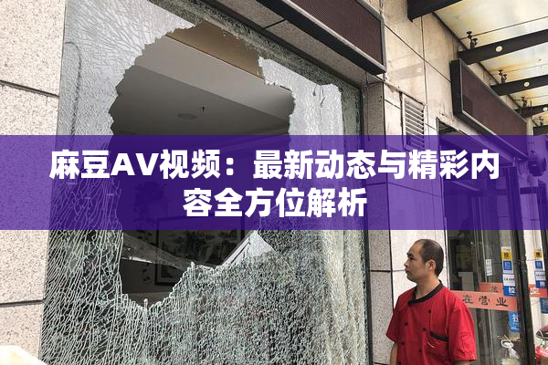 麻豆AV视频：最新动态与精彩内容全方位解析