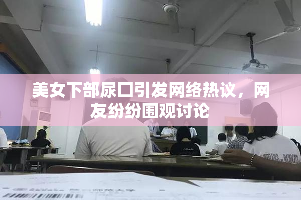 美女下部尿囗引发网络热议，网友纷纷围观讨论