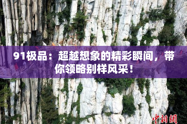91极品：超越想象的精彩瞬间，带你领略别样风采！