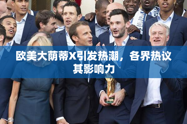 欧美大荫蒂X引发热潮，各界热议其影响力