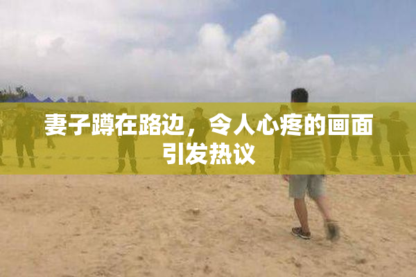 妻子蹲在路边，令人心疼的画面引发热议