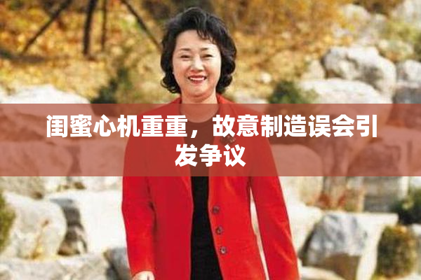 闺蜜心机重重，故意制造误会引发争议
