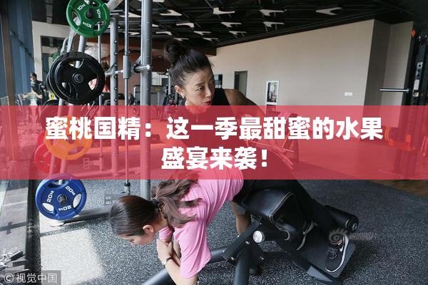 蜜桃国精：这一季最甜蜜的水果盛宴来袭！