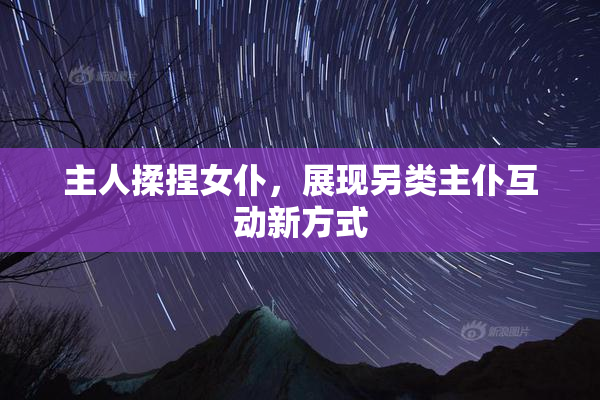 主人揉捏女仆，展现另类主仆互动新方式