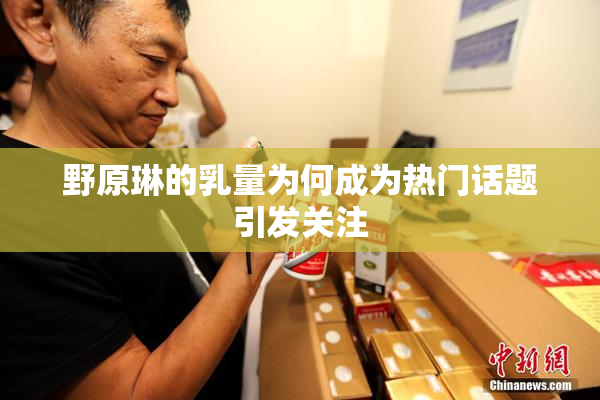 野原琳的乳量为何成为热门话题引发关注