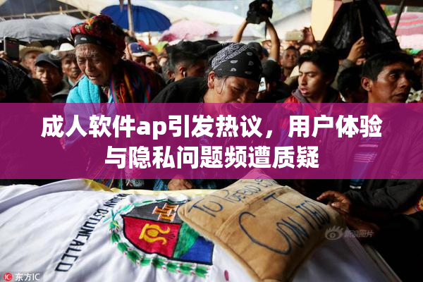 成人软件ap引发热议，用户体验与隐私问题频遭质疑