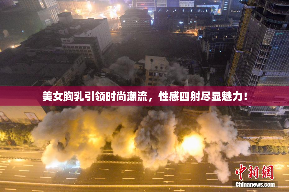 美女胸乳引领时尚潮流，性感四射尽显魅力！