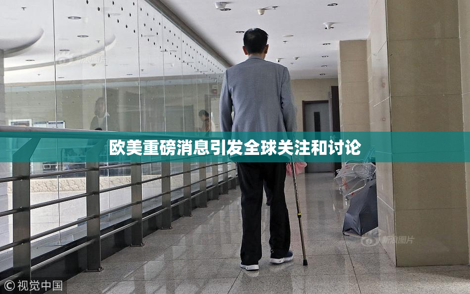 欧美重磅消息引发全球关注和讨论