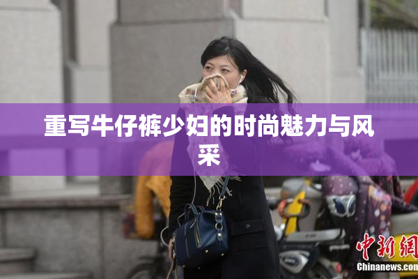 重写牛仔裤少妇的时尚魅力与风采