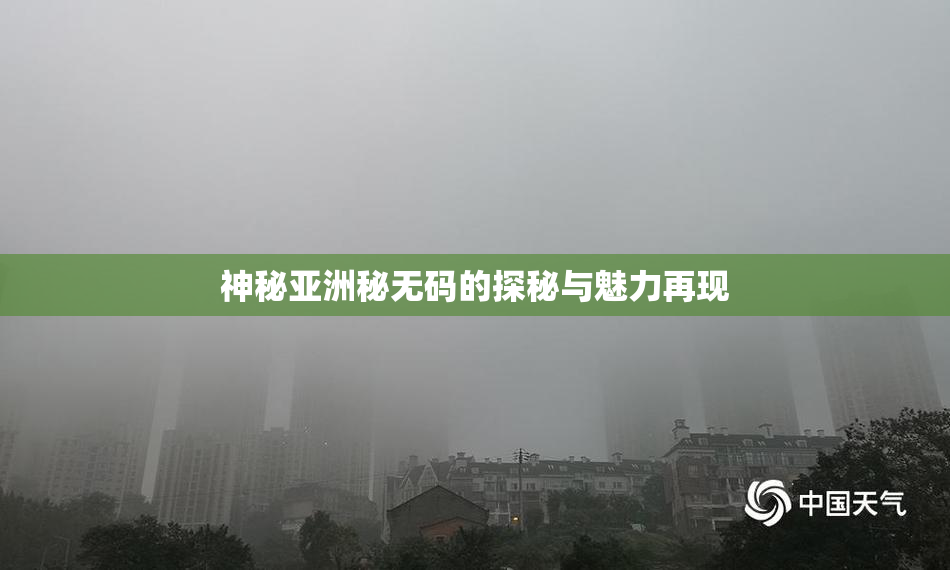 神秘亚洲秘无码的探秘与魅力再现