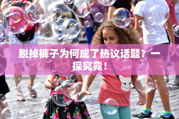 脱掉裤子为何成了热议话题？一探究竟！